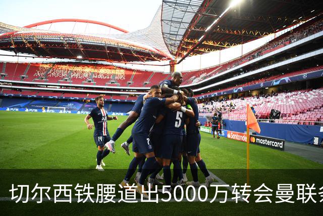 切尔西铁腰道出5000万转会曼联条件！埃德本周再次体检，原因曝光