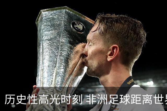历史性高光时刻 非洲足球距离世界杯冠军还有多远？