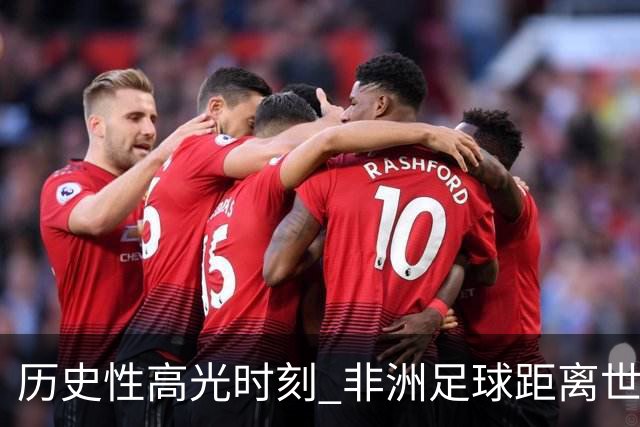 历史性高光时刻 非洲足球距离世界杯冠军还有多远？