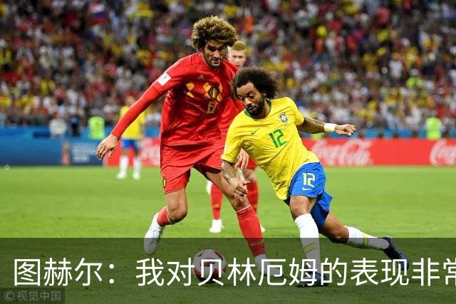 图赫尔：我对贝林厄姆的表现非常满意，他需要成为团队型球员