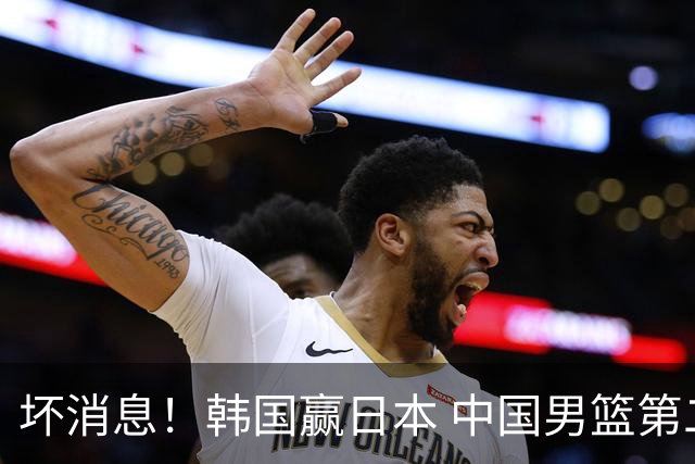 坏消息！韩国赢日本 中国男篮第二阶段形势不乐观