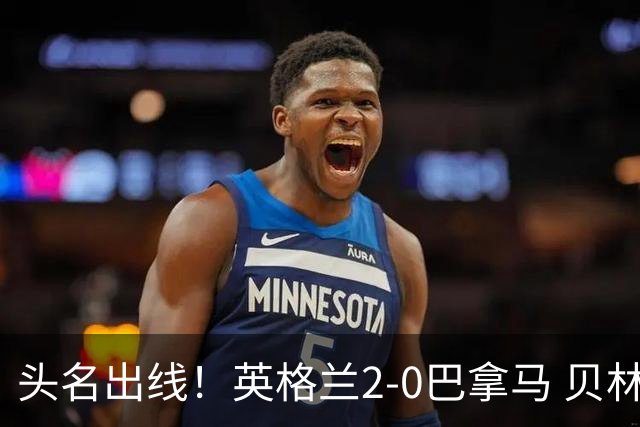 头名出线！英格兰2-0巴拿马 贝林厄姆传射凯恩破门创纪录宽萨伤退
