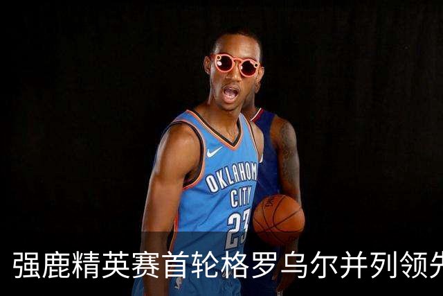 强鹿精英赛首轮格罗乌尔并列领先 李昊桐窦泽成T21