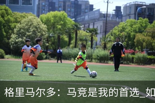 格里马尔多：马竞是我的首选 如果主教练需要我完全可以踢边锋