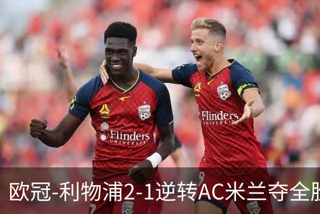 欧冠-利物浦2-1逆转AC米兰夺全胜 马竞客胜出线