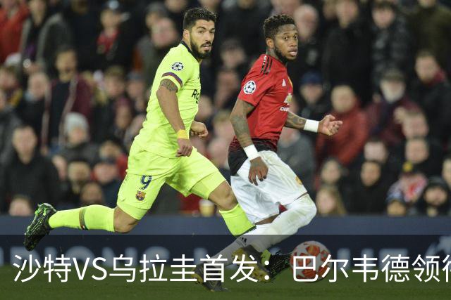 沙特VS乌拉圭首发：巴尔韦德领衔 努涅斯乌加特登场