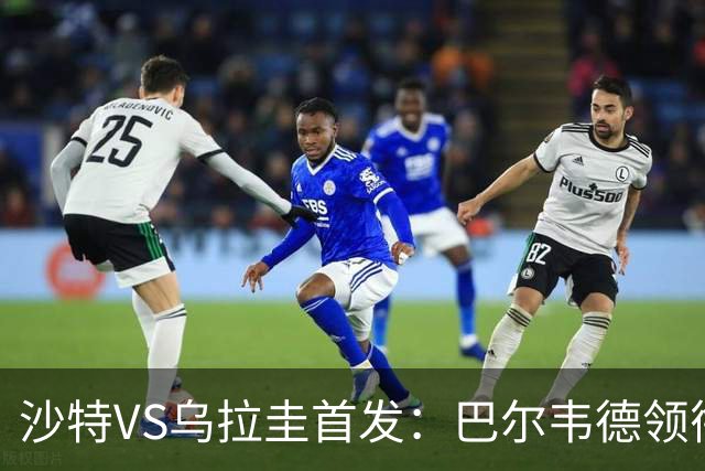 沙特VS乌拉圭首发：巴尔韦德领衔 努涅斯乌加特登场