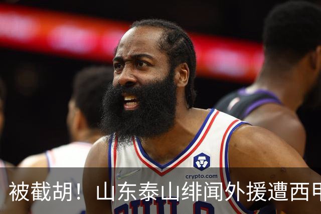 被截胡！山东泰山绯闻外援遭西甲豪门抢夺，夏窗换外援计划再度搁浅