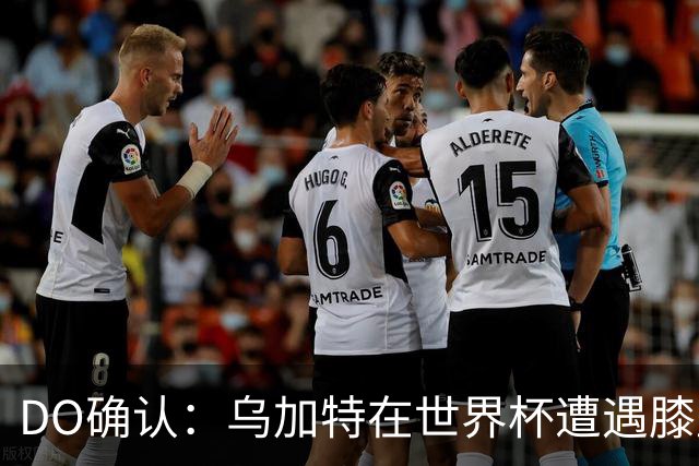 DO确认：乌加特在世界杯遭遇膝盖韧带重伤，预计面临长期缺阵