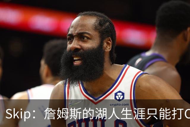 Skip：詹姆斯的湖人生涯只能打C 没法在这里退役他内心很煎熬
